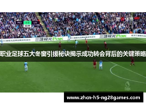职业足球五大冬窗引援秘诀揭示成功转会背后的关键策略 职业足球五大冬窗引援秘诀揭示成功转会背后的关键策略