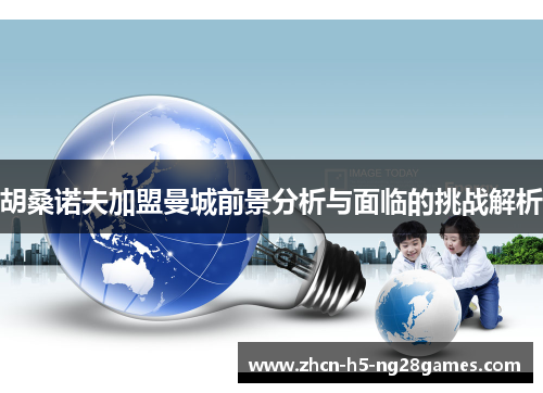 胡桑诺夫加盟曼城前景分析与面临的挑战解析 胡桑诺夫加盟曼城前景分析与面临的挑战解析