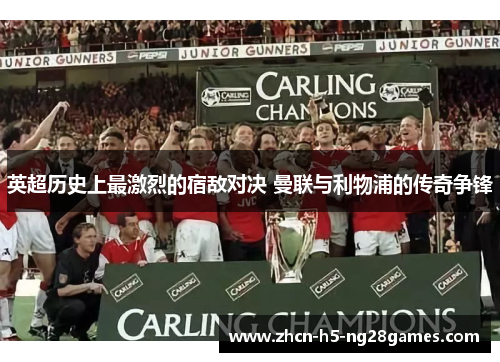 英超历史上最激烈的宿敌对决 曼联与利物浦的传奇争锋