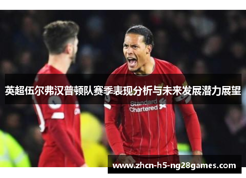 英超伍尔弗汉普顿队赛季表现分析与未来发展潜力展望