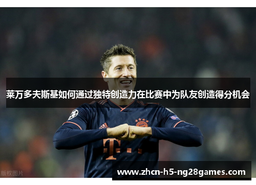 莱万多夫斯基如何通过独特创造力在比赛中为队友创造得分机会