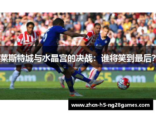 莱斯特城与水晶宫的决战：谁将笑到最后？