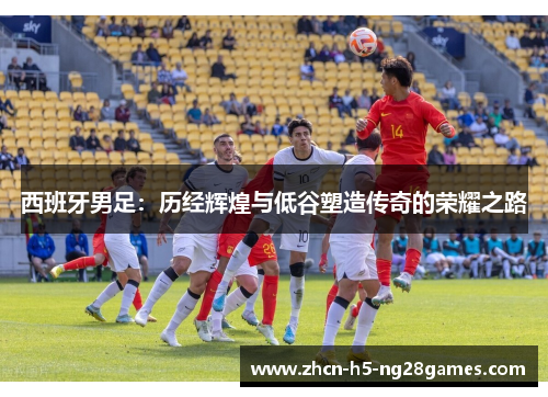 西班牙男足：历经辉煌与低谷塑造传奇的荣耀之路