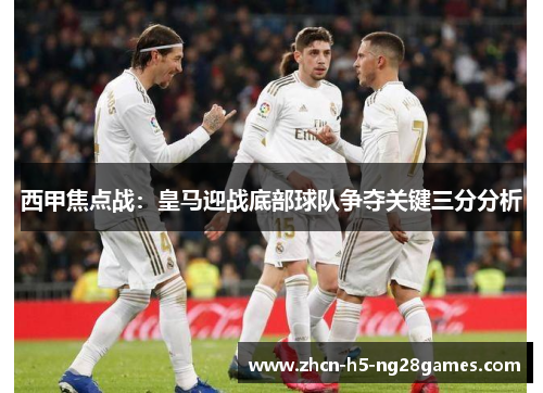 西甲焦点战:皇马迎战底部球队争夺关键三分分析 西甲焦点战:皇马迎战底部球队争夺关键三分分析