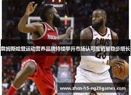 詹姆斯哈登运动营养品牌持续攀升市场认可度销量稳步增长 詹姆斯哈登运动营养品牌持续攀升市场认可度销量稳步增长