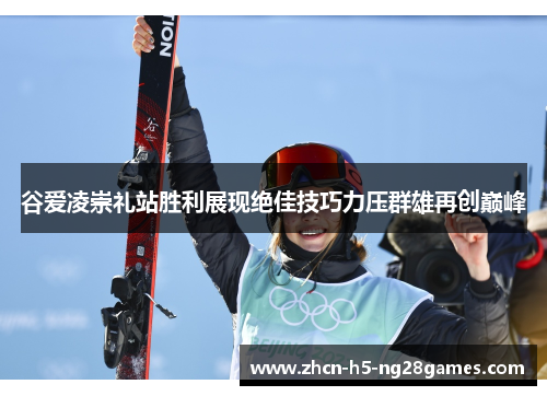 谷爱凌崇礼站胜利展现绝佳技巧力压群雄再创巅峰