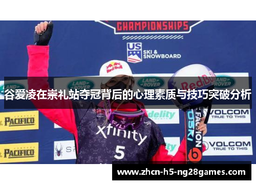 谷爱凌在崇礼站夺冠背后的心理素质与技巧突破分析 谷爱凌在崇礼站夺冠背后的心理素质与技巧突破分析