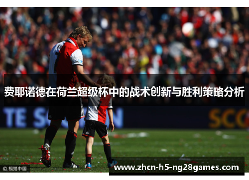 费耶诺德在荷兰超级杯中的战术创新与胜利策略分析