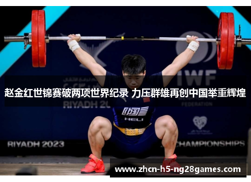 赵金红世锦赛破两项世界纪录 力压群雄再创中国举重辉煌 赵金红世锦赛破两项世界纪录 力压群雄再创中国举重辉煌