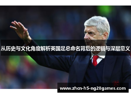 从历史与文化角度解析英国足总命名背后的逻辑与深层意义