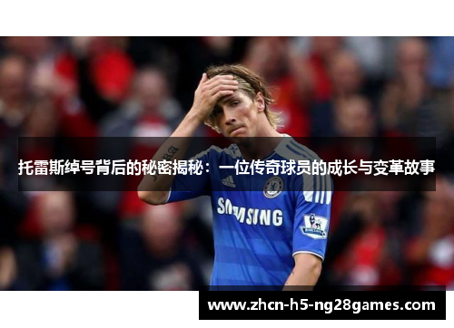 托雷斯绰号背后的秘密揭秘:一位传奇球员的成长与变革故事 托雷斯绰号背后的秘密揭秘:一位传奇球员的成长与变革故事