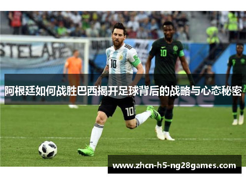 阿根廷如何战胜巴西揭开足球背后的战略与心态秘密