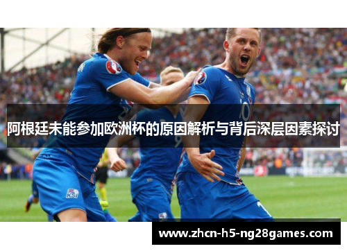阿根廷未能参加欧洲杯的原因解析与背后深层因素探讨