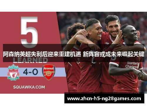 阿森纳英超失利后迎来重建机遇 新阵容或成未来崛起关键