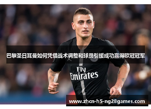 巴黎圣日耳曼如何凭借战术调整和球员引援成功赢得欧冠冠军
