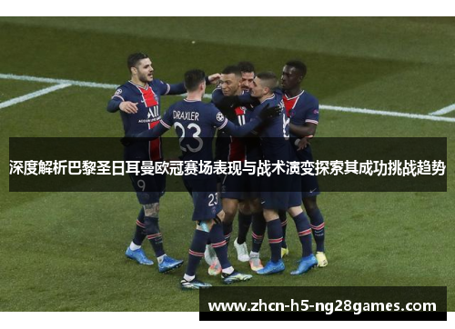 深度解析巴黎圣日耳曼欧冠赛场表现与战术演变探索其成功挑战趋势 深度解析巴黎圣日耳曼欧冠赛场表现与战术演变探索其成功挑战趋势