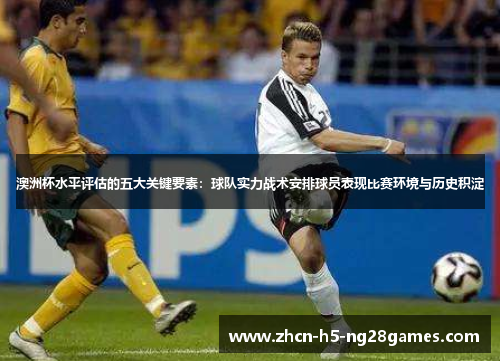 澳洲杯水平评估的五大关键要素:球队实力战术安排球员表现比赛环境与历史积淀 澳洲杯水平评估的五大关键要素:球队实力战术安排球员表现比赛环境与历史积淀