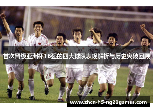 首次晋级亚洲杯16强的四大球队表现解析与历史突破回顾