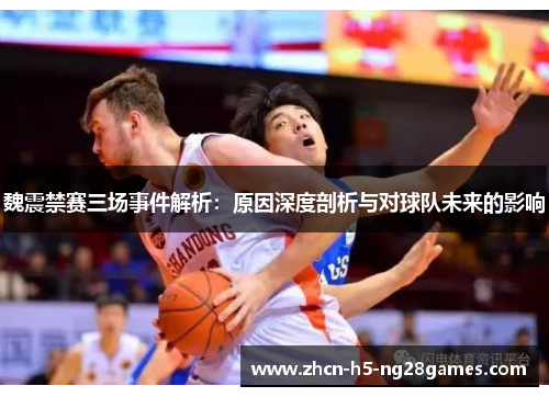 魏震禁赛三场事件解析:原因深度剖析与对球队未来的影响 魏震禁赛三场事件解析:原因深度剖析与对球队未来的影响
