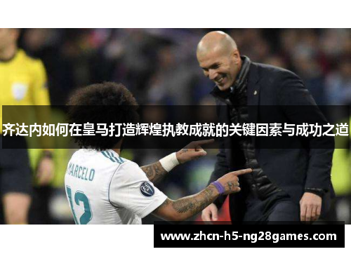 齐达内如何在皇马打造辉煌执教成就的关键因素与成功之道 齐达内如何在皇马打造辉煌执教成就的关键因素与成功之道