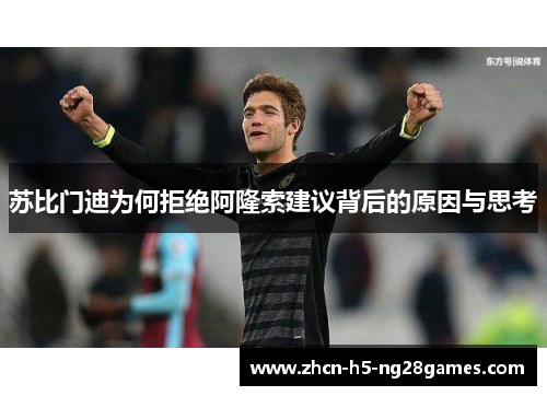 苏比门迪为何拒绝阿隆索建议背后的原因与思考