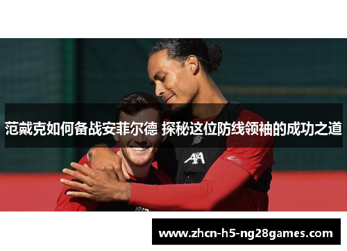 范戴克如何备战安菲尔德 探秘这位防线领袖的成功之道 范戴克如何备战安菲尔德 探秘这位防线领袖的成功之道