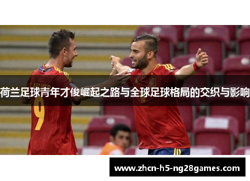 荷兰足球青年才俊崛起之路与全球足球格局的交织与影响