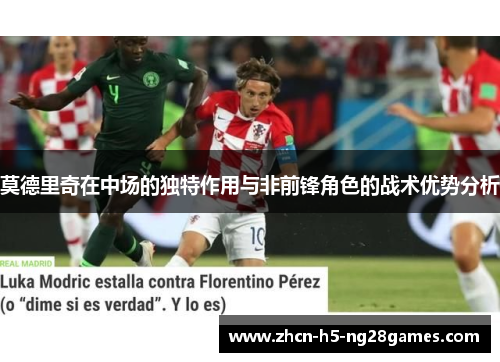 莫德里奇在中场的独特作用与非前锋角色的战术优势分析 莫德里奇在中场的独特作用与非前锋角色的战术优势分析