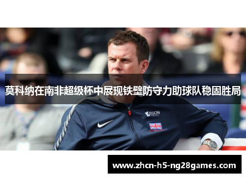 莫科纳在南非超级杯中展现铁壁防守力助球队稳固胜局 莫科纳在南非超级杯中展现铁壁防守力助球队稳固胜局