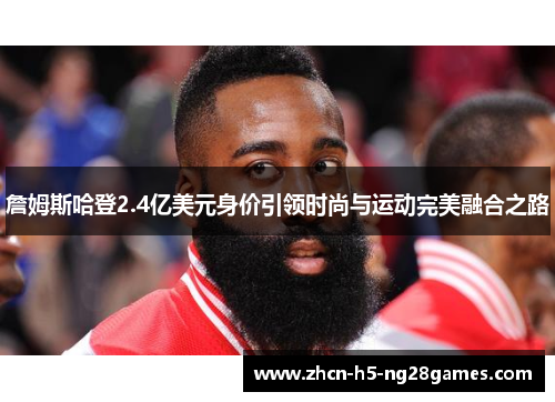 詹姆斯哈登2.4亿美元身价引领时尚与运动完美融合之路