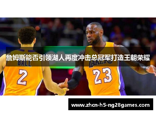 詹姆斯能否引领湖人再度冲击总冠军打造王朝荣耀 詹姆斯能否引领湖人再度冲击总冠军打造王朝荣耀
