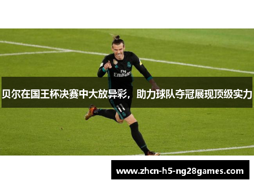 贝尔在国王杯决赛中大放异彩,助力球队夺冠展现顶级实力 贝尔在国王杯决赛中大放异彩,助力球队夺冠展现顶级实力