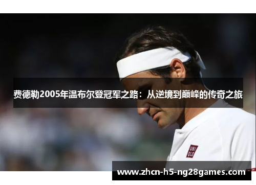 费德勒2005年温布尔登冠军之路:从逆境到巅峰的传奇之旅 费德勒2005年温布尔登冠军之路:从逆境到巅峰的传奇之旅