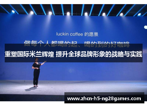 重塑国际米兰辉煌 提升全球品牌形象的战略与实践