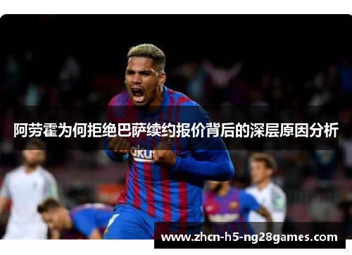 阿劳霍为何拒绝巴萨续约报价背后的深层原因分析