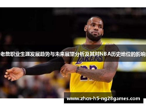 老詹职业生涯发展趋势与未来展望分析及其对NBA历史地位的影响 老詹职业生涯发展趋势与未来展望分析及其对NBA历史地位的影响