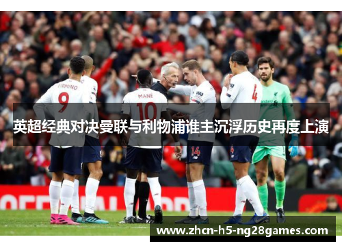 英超经典对决曼联与利物浦谁主沉浮历史再度上演 英超经典对决曼联与利物浦谁主沉浮历史再度上演