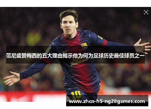 范尼盛赞梅西的五大理由揭示他为何为足球历史最佳球员之一