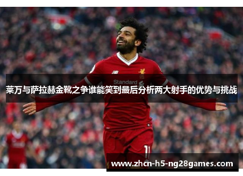 莱万与萨拉赫金靴之争谁能笑到最后分析两大射手的优势与挑战 莱万与萨拉赫金靴之争谁能笑到最后分析两大射手的优势与挑战