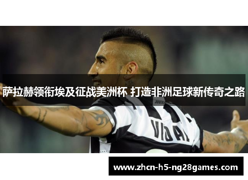 萨拉赫领衔埃及征战美洲杯 打造非洲足球新传奇之路 萨拉赫领衔埃及征战美洲杯 打造非洲足球新传奇之路