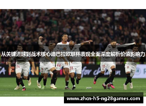从关键进球到战术核心迪巴拉欧联杯表现全面深度解析价值影响力 从关键进球到战术核心迪巴拉欧联杯表现全面深度解析价值影响力