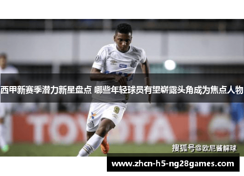 西甲新赛季潜力新星盘点 哪些年轻球员有望崭露头角成为焦点人物