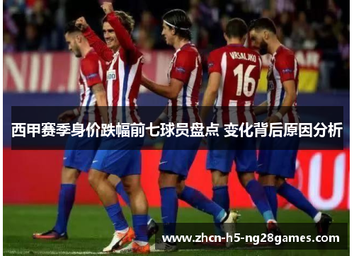 西甲赛季身价跌幅前七球员盘点 变化背后原因分析