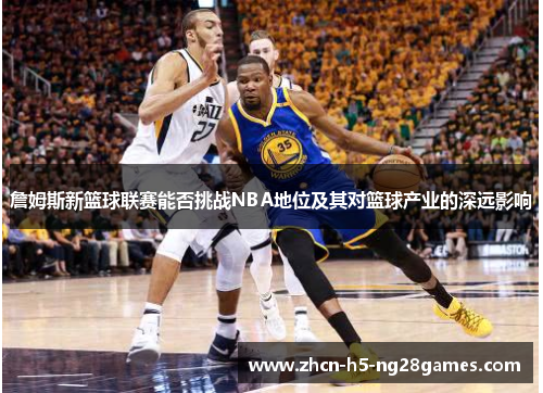 詹姆斯新篮球联赛能否挑战NBA地位及其对篮球产业的深远影响