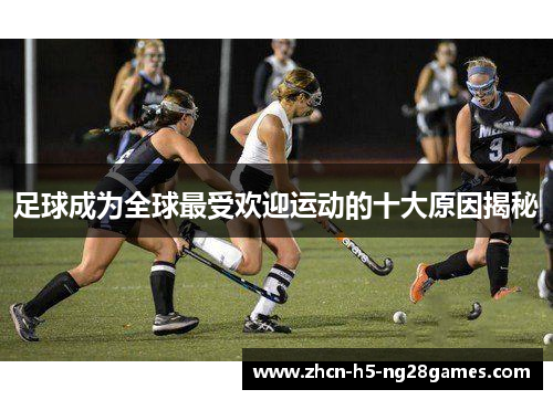 足球成为全球最受欢迎运动的十大原因揭秘