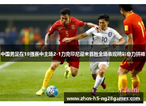 中国男足在18强赛中主场2-1力克印尼迎来首胜全场表现精彩奋力拼搏