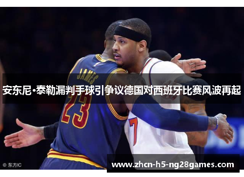 安东尼·泰勒漏判手球引争议德国对西班牙比赛风波再起 安东尼·泰勒漏判手球引争议德国对西班牙比赛风波再起