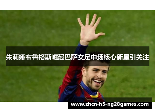 朱莉娅布鲁格斯崛起巴萨女足中场核心新星引关注