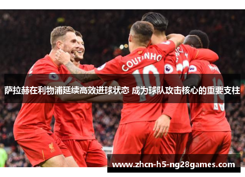 萨拉赫在利物浦延续高效进球状态 成为球队攻击核心的重要支柱