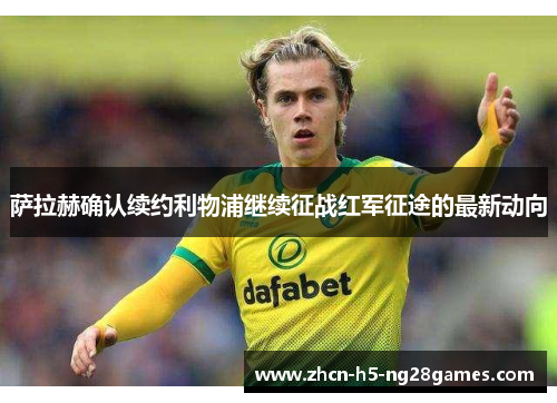 萨拉赫确认续约利物浦继续征战红军征途的最新动向 萨拉赫确认续约利物浦继续征战红军征途的最新动向